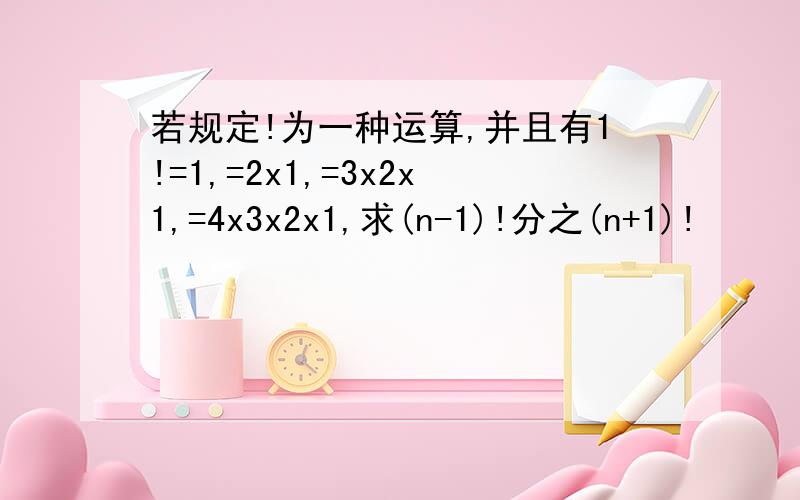 若规定!为一种运算,并且有1!=1,=2x1,=3x2x1,=4x3x2x1,求(n-1)!分之(n+1)!