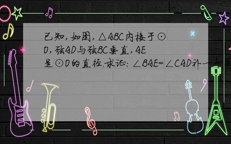 已知,如图,△ABC内接于⊙O,弦AD与弦BC垂直,AE是⊙O的直径.求证：∠BAE=∠CAD补一个图 主要是为什么∠BEA=∠ACB