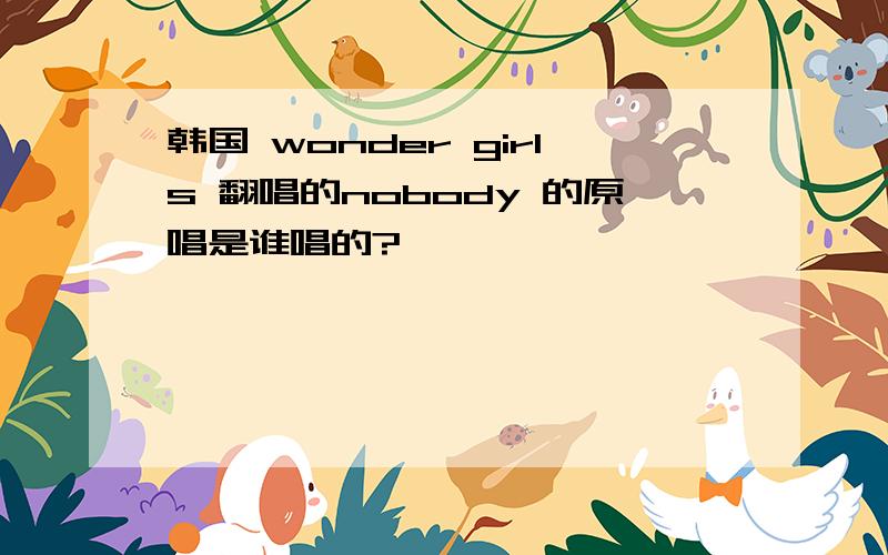 韩国 wonder girls 翻唱的nobody 的原唱是谁唱的?