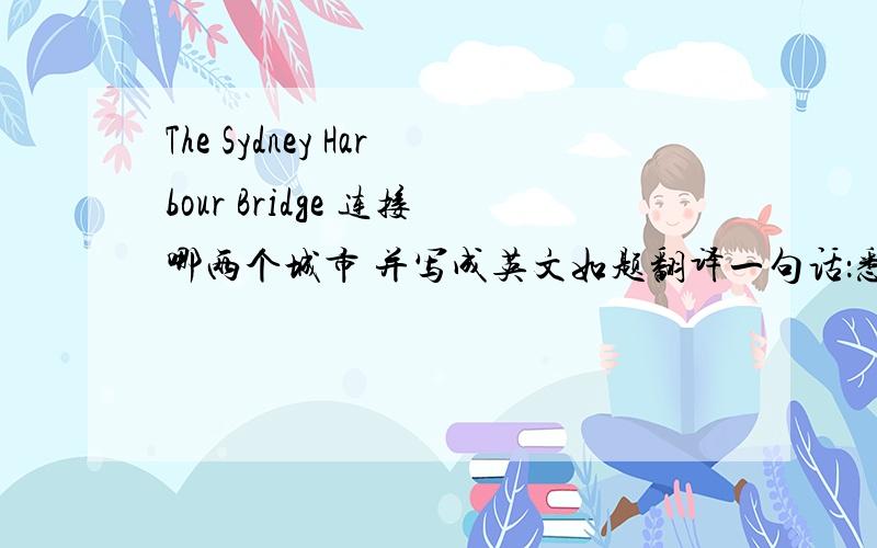 The Sydney Harbour Bridge 连接哪两个城市 并写成英文如题翻译一句话：悉尼大桥连接（ ）（ ）两个城市