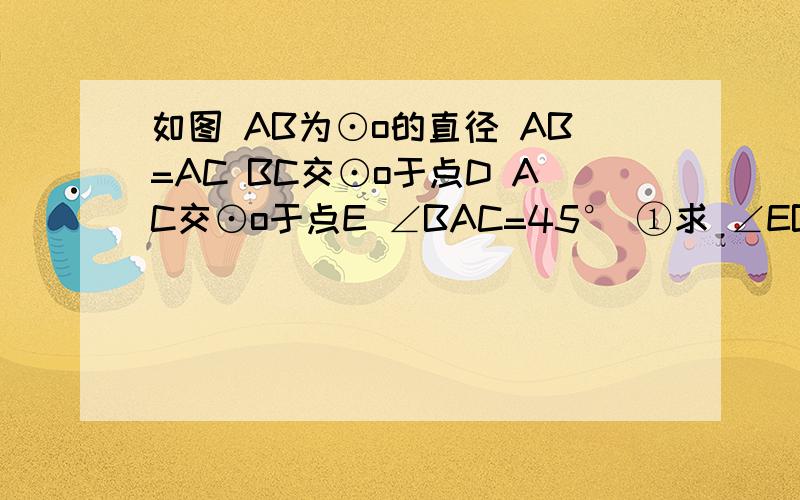 如图 AB为⊙o的直径 AB=AC BC交⊙o于点D AC交⊙o于点E ∠BAC=45° ①求 ∠EBC的度数 ②求证：BD=CD画的不大准确