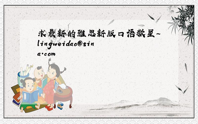求最新的雅思新版口语救星～ lingweidao@sina.com