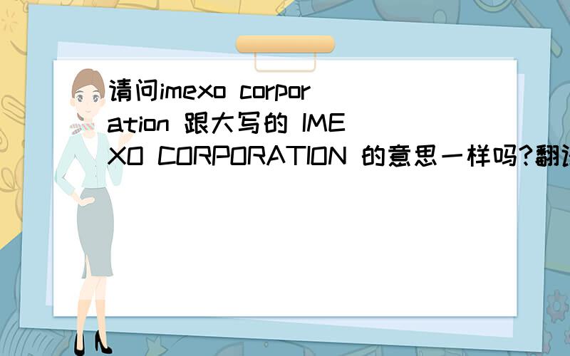 请问imexo corporation 跟大写的 IMEXO CORPORATION 的意思一样吗?翻译成中文是什么?