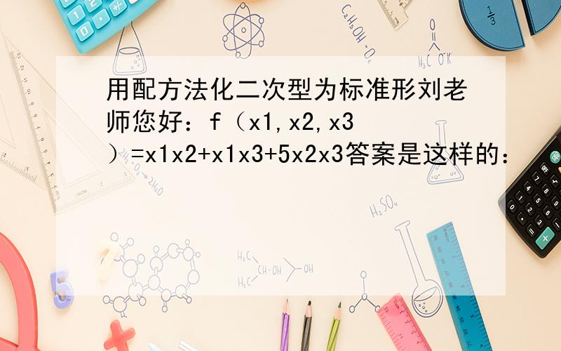 用配方法化二次型为标准形刘老师您好：f（x1,x2,x3）=x1x2+x1x3+5x2x3答案是这样的：                                    x1=y1+y2解  先作如下变换使其出现平方项,令  x2=y1-y2                                    x3=y3