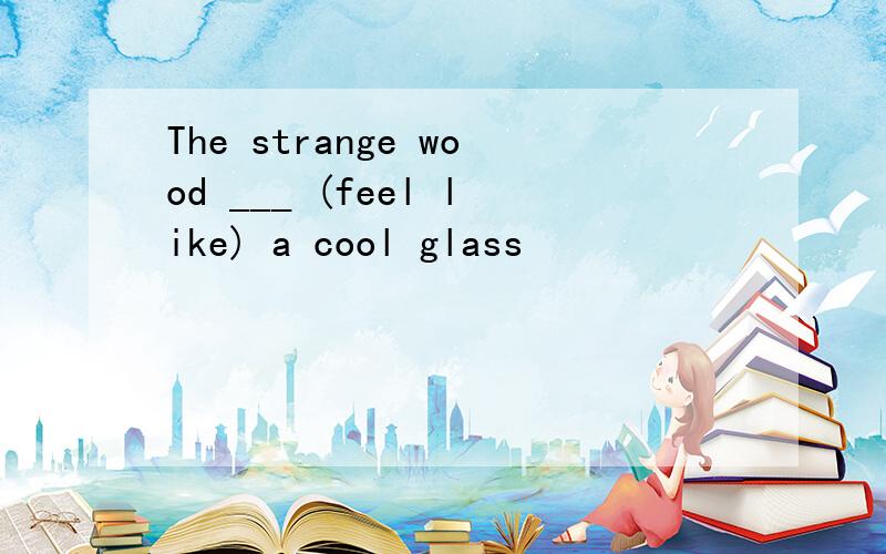 The strange wood ___ (feel like) a cool glass