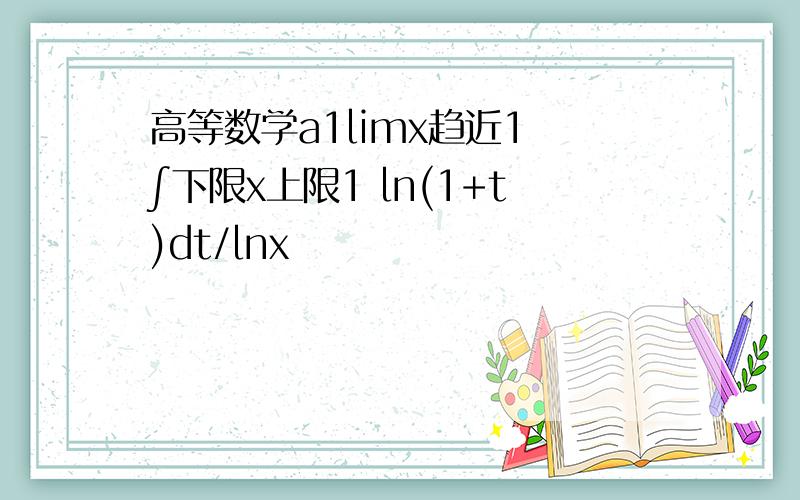 高等数学a1limx趋近1 ∫下限x上限1 ln(1+t)dt/lnx
