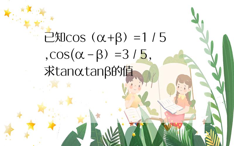 已知cos（α+β）=1∕5,cos(α-β）=3∕5,求tanαtanβ的值