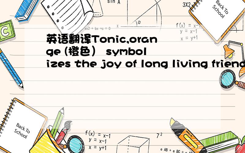 英语翻译Tonic,orange (橙色） symbolizes the joy of long living friendship.