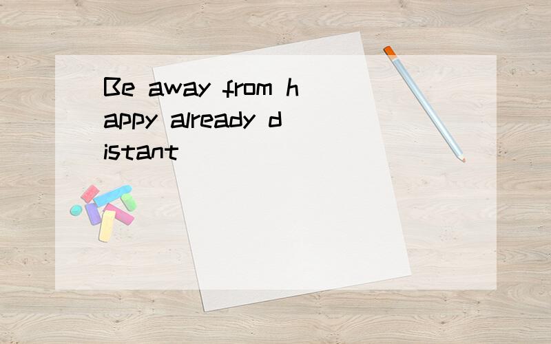 Be away from happy already distant