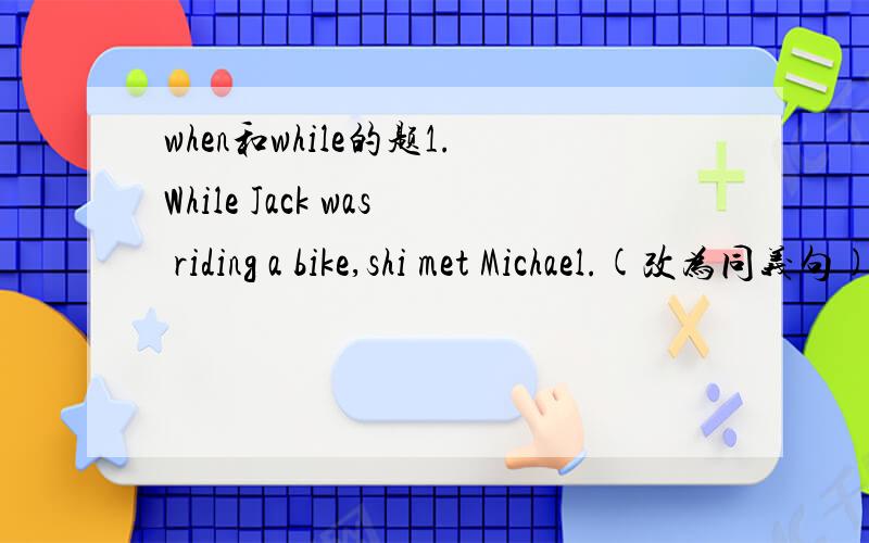 when和while的题1.While Jack was riding a bike,shi met Michael.(改为同义句)2.When my mother came in,I was watching TV.(改为同义句)不会的别来说话