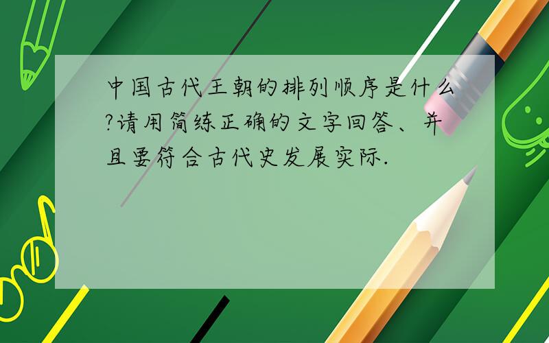 中国古代王朝的排列顺序是什么?请用简练正确的文字回答、并且要符合古代史发展实际.