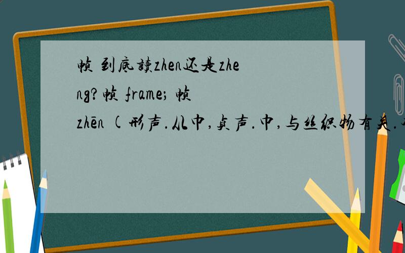 帧 到底读zhen还是zheng?帧 frame； 帧 zhēn (形声.从巾,贞声.巾,与丝织物有关.本义:画幅) 同本义 [frame] 曼殊堂工塑极精妙,外壁有泥金帧,不空自西域赍来者.――唐·段成式《寺塔记上》 细观他帧