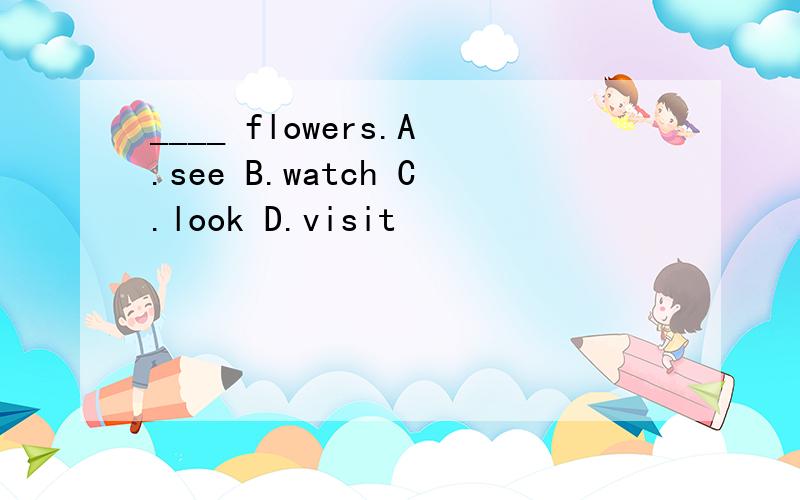 ____ flowers.A.see B.watch C.look D.visit
