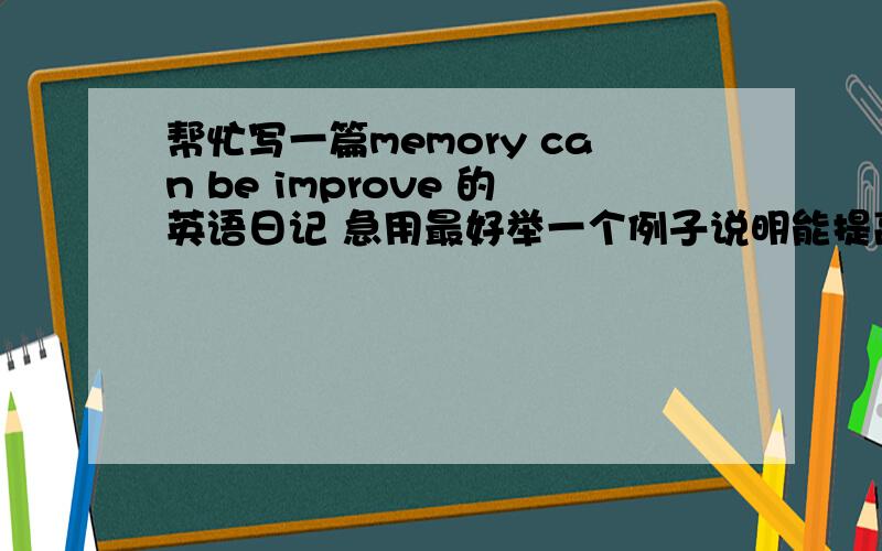 帮忙写一篇memory can be improve 的英语日记 急用最好举一个例子说明能提高记忆力