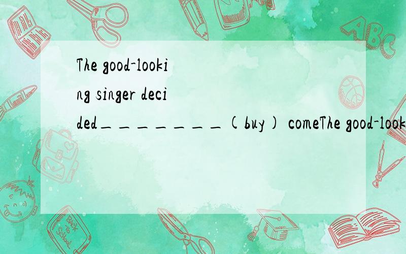 The good-looking singer decided_______(buy) comeThe good-looking  singer decided_______(buy) come expensive clothes.