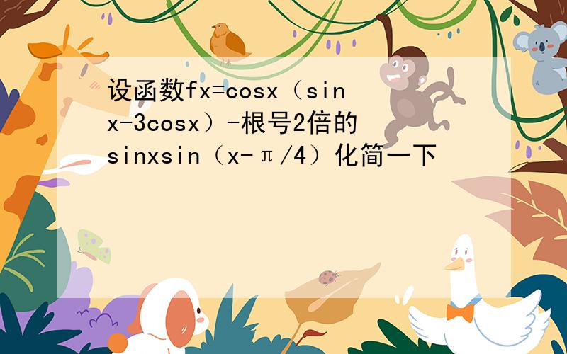 设函数fx=cosx（sinx-3cosx）-根号2倍的sinxsin（x-π/4）化简一下
