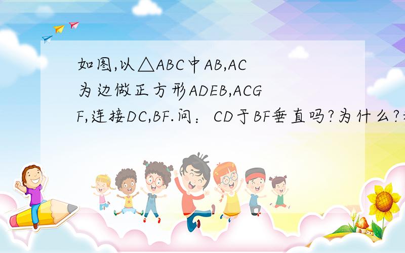 如图,以△ABC中AB,AC为边做正方形ADEB,ACGF,连接DC,BF.问：CD于BF垂直吗?为什么?利用旋转的观点说明