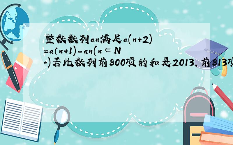 整数数列an满足a(n+2)=a（n+1)-an(n∈N*)若此数列前800项的和是2013,前813项的和是2000,则其前2014项的和为?