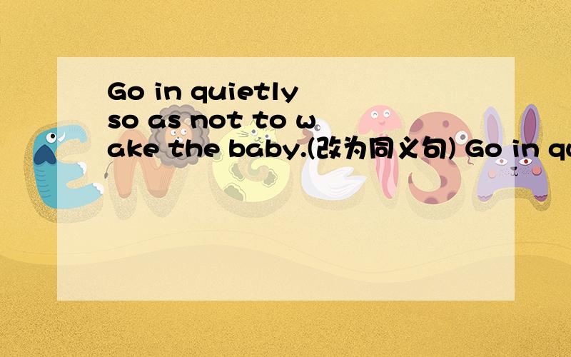 Go in quietly so as not to wake the baby.(改为同义句) Go in quietly ____ ____ the baby won't be woken.