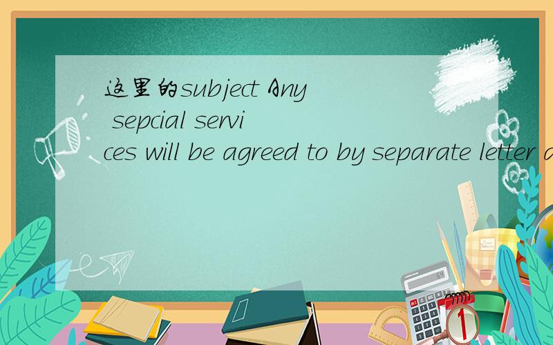 这里的subject Any sepcial services will be agreed to by separate letter and will be subject to time and charges.