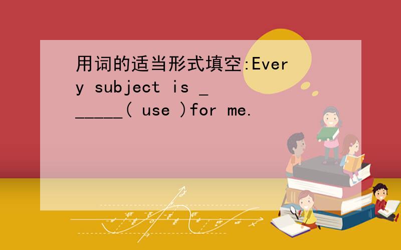 用词的适当形式填空:Every subject is ______( use )for me.