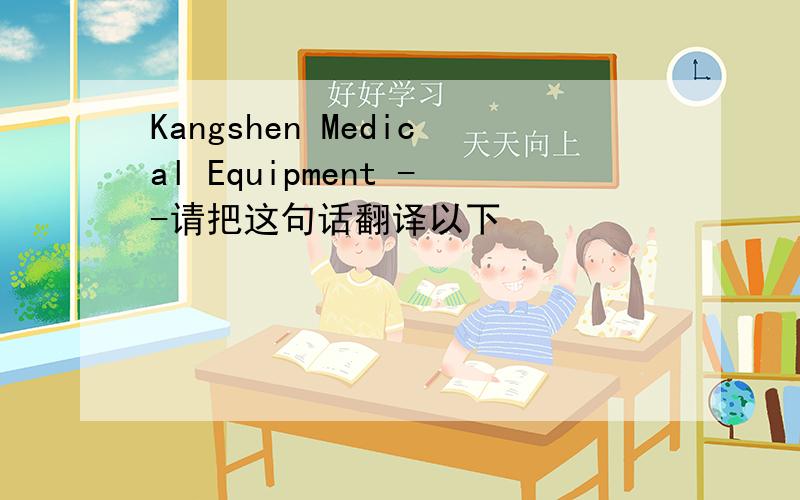 Kangshen Medical Equipment --请把这句话翻译以下