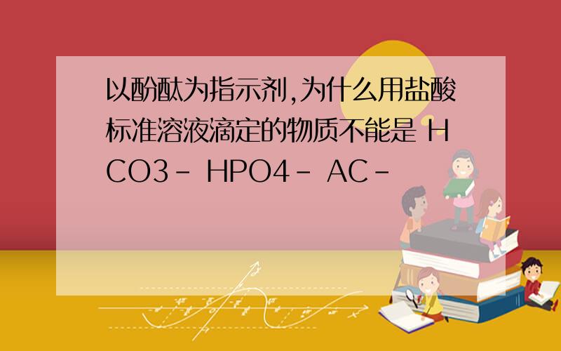 以酚酞为指示剂,为什么用盐酸标准溶液滴定的物质不能是 HCO3- HPO4- AC-