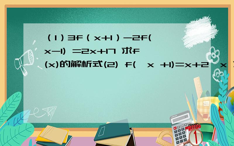 （1）3f（x+1）-2f(x-1) =2x+17 求f(x)的解析式(2) f(√x +1)=x+2√x 求f(x)的解析式（3）2f(x)+f(1÷x)=3x 求f(x)的解析式