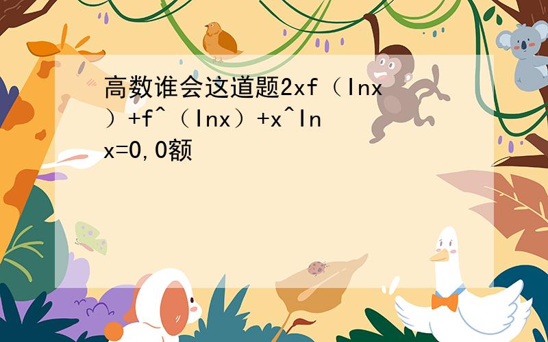 高数谁会这道题2xf（Inx）+f^（Inx）+x^Inx=0,0额