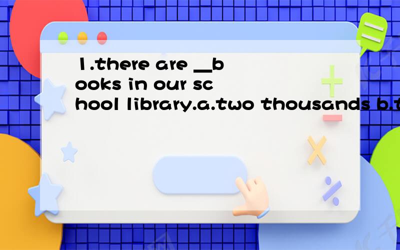 1.there are ＿books in our school library.a.two thousands b.two thousand of c.thousands of 它们区别在哪?2.the awful music made him＿unhappy.a.felt b.feel c.fell3.Tina is an ＿girl.a.nine－year old b.six－years old c.eight－year－old 4.ni