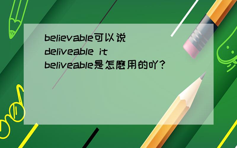 believable可以说 deliveable it beliveable是怎麽用的吖?