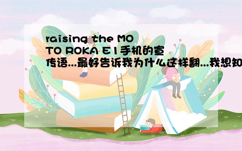 raising the MOTO ROKA E1手机的宣传语...最好告诉我为什么这样翻...我想知道所以然...