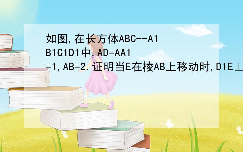 如图,在长方体ABC--A1B1C1D1中,AD=AA1=1,AB=2.证明当E在棱AB上移动时,D1E⊥A1D
