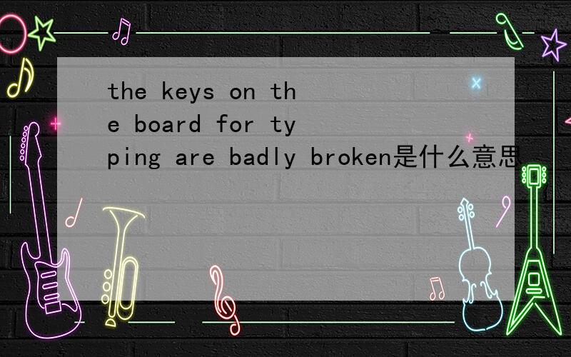 the keys on the board for typing are badly broken是什么意思
