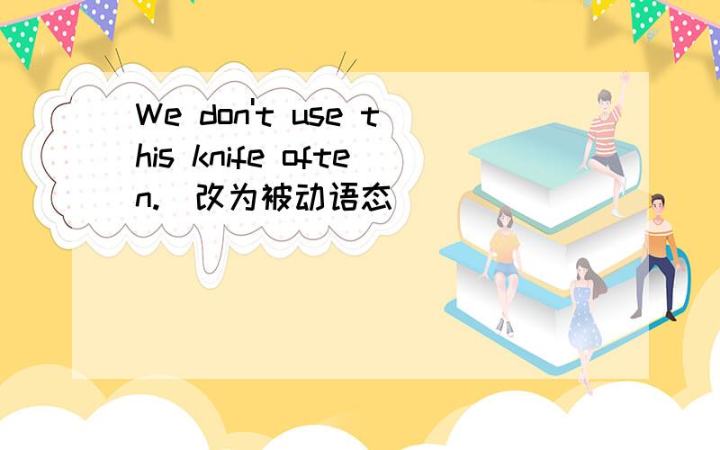 We don't use this knife often.(改为被动语态)