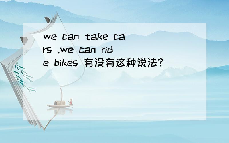 we can take cars .we can ride bikes 有没有这种说法?