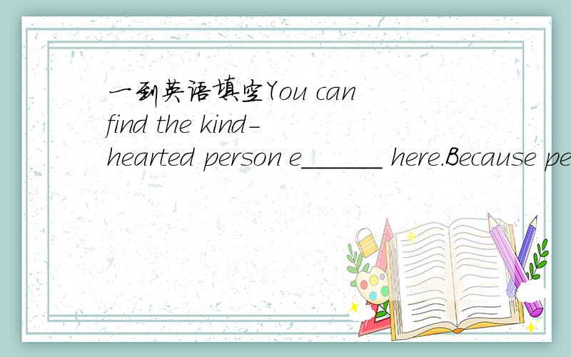 一到英语填空You can find the kind-hearted person e______ here.Because people here are all friendly.
