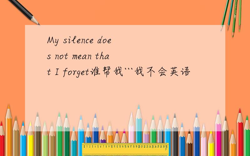 My silence does not mean that I forget谁帮我```我不会英语