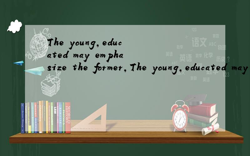 The young,educated may emphasize the former,The young,educated may emphasize the former,and the old may stress the late ..帮我解释一下这句话被.