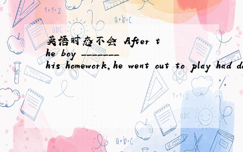 英语时态不会 After the boy _______his homework,he went out to play had done did is doing has done