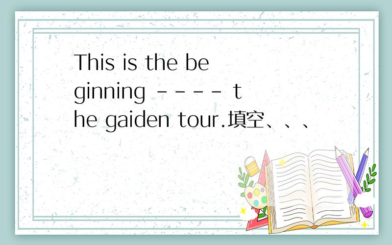 This is the beginning ---- the gaiden tour.填空、、、