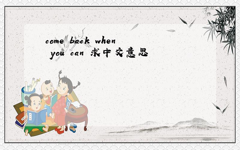 come back when you can 求中文意思