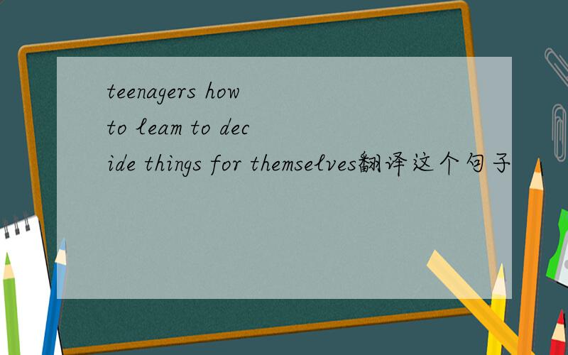 teenagers how to leam to decide things for themselves翻译这个句子