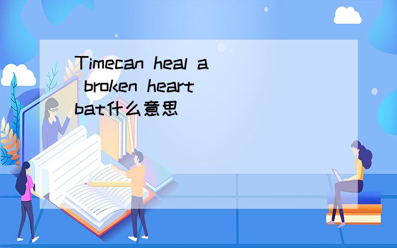 Timecan heal a broken heart bat什么意思
