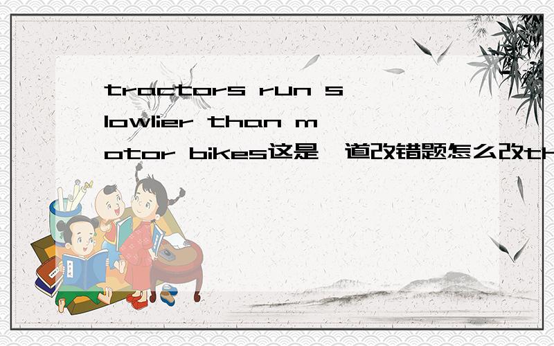 tractors run slowlier than motor bikes这是一道改错题怎么改the girl is the healthest of her sistersthe changjiang river is longer than any other river in india都是改错题