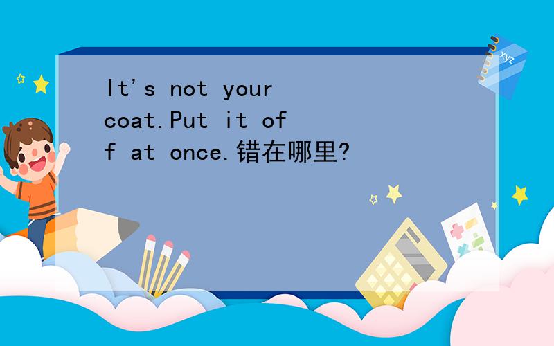 It's not your coat.Put it off at once.错在哪里?