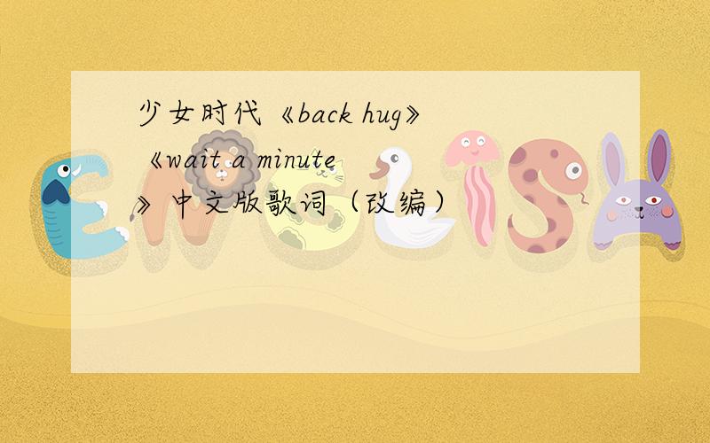 少女时代《back hug》《wait a minute》中文版歌词（改编）