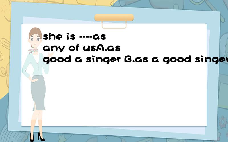 she is ----as any of usA.as good a singer B.as a good singer C.a singer as good D.a good siwmmer