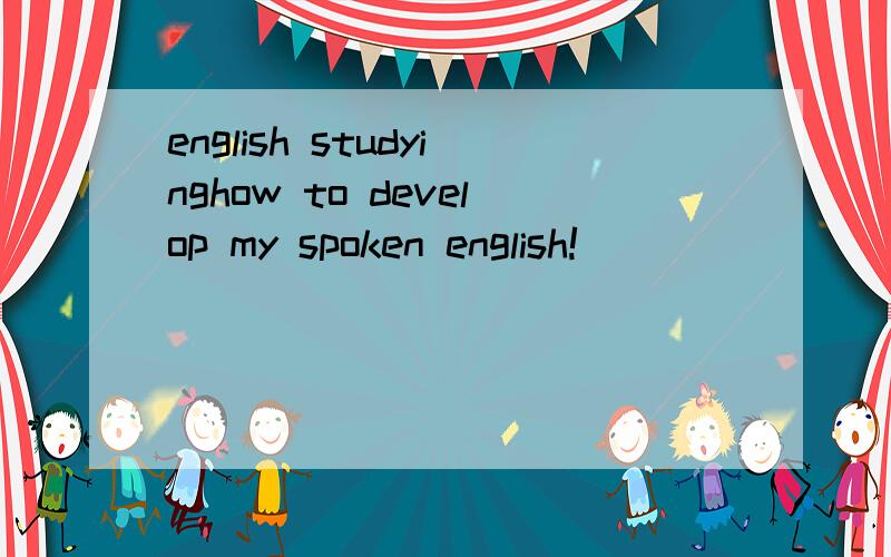 english studyinghow to develop my spoken english!