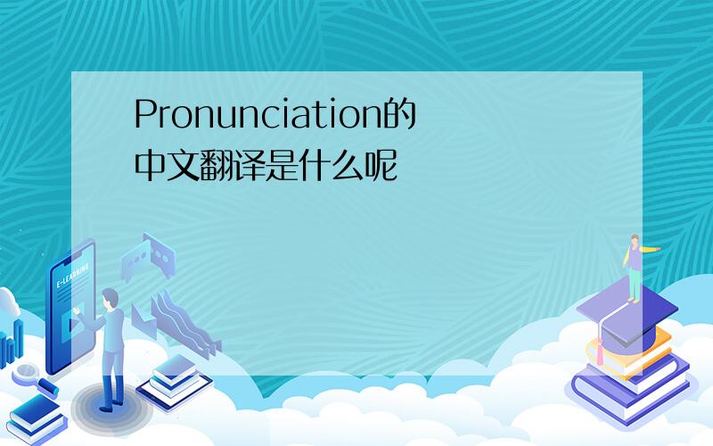Pronunciation的中文翻译是什么呢
